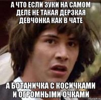 а что если зуки на самом деле не такая дерзкая девчонка как в чате а ботаничка с косичками и огромными очками