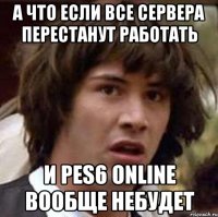 а что если все сервера перестанут работать и pes6 online вообще небудет