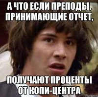 а что если преподы, принимающие отчет, получают проценты от копи-центра