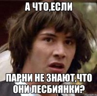 а что,если парни не знают,что они лесбиянки?