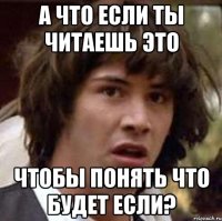 а что если ты читаешь это чтобы понять что будет если?