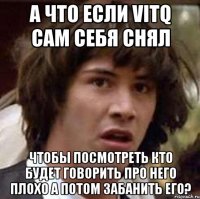 а что если vitq сам себя снял чтобы посмотреть кто будет говорить про него плохо а потом забанить его?