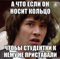 а что если он носит кольцо чтобы студентки к нему не приставали