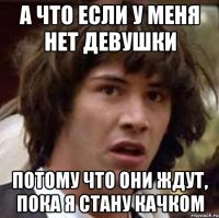 а что если у меня нет девушки потому что они ждут, пока я стану качком