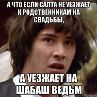 а что если салта не уезжает к родственникам на свадьбы, а уезжает на шабаш ведьм