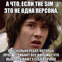 а что, если the sim - это не одна персона, а несколько ребят, которые просматривают все фильмы, что выкладывают у себя в группе