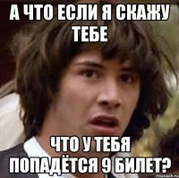 а что если я скажу тебе что у тебя попадётся 9 билет?