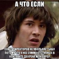 а что если совет директоров не увольняет бабу потому что у нее сумма отступных в контракте дохрена млн евро?