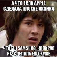 а что если apple сделала плохие иконки чтобы samsung, копируя их, сделала еще хуже