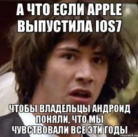 а что если apple выпустила ios7 чтобы владельцы андроид поняли, что мы чувствовали все эти годы