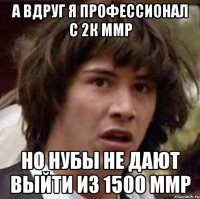 а вдруг я профессионал с 2к ммр но нубы не дают выйти из 1500 ммр