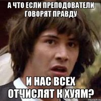 а что если преподователи говорят правду и нас всех отчислят к хуям?