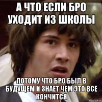 а что если бро уходит из школы потому что бро был в будущем и знает чем это все кончится