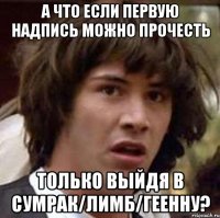 а что если первую надпись можно прочесть только выйдя в сумрак/лимб/геенну?