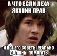 а что если леха якунин прав и все его советы реально должны помогать