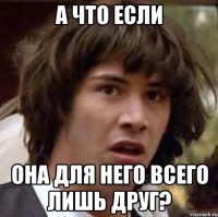 а что если она для него всего лишь друг?