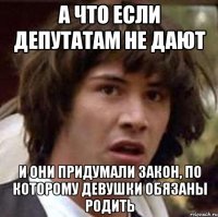 а что если депутатам не дают и они придумали закон, по которому девушки обязаны родить