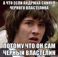 а что если андрюха скинул черного властелина потому что он сам черный властелин