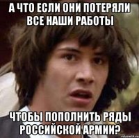 а что если они потеряли все наши работы чтобы пополнить ряды российской армии?