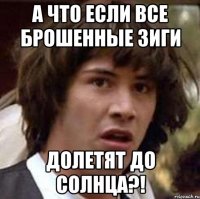 а что если все брошенные зиги долетят до солнца?!