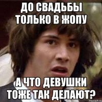 до свадьбы только в жопу а что девушки тоже так делают?