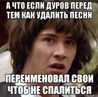 а что если дуров перед тем как удалить песни переименовал свои чтоб не спалиться