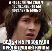 а что если мы сдаем последнее что бы поставить боль 3 ведь 4 и 5 разобрали предыдущие группы