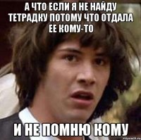 а что если я не найду тетрадку потому что отдала ее кому-то и не помню кому