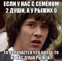 если у нас с семёном 2 души, а у рыжих 0 то получается что у кого-то из нас душа рыжей?