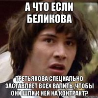 а что если беликова третьякова специально заставляет всех валить ,чтобы они шли к ней на контракт?