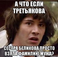 а что если третьякова сестра беликова просто взяла фамилию мужа?