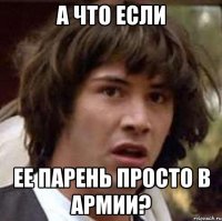 а что если ее парень просто в армии?