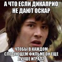 а что если дикаприо не дают оскар чтобы в каждом следующем фильме он еще лучше играл?