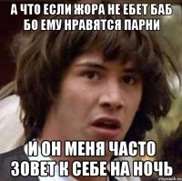 а что если жора не ебет баб бо ему нравятся парни и он меня часто зовет к себе на ночь