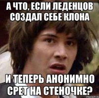 а что, если леденцов создал себе клона и теперь анонимно срет на стеночке?