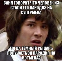 саня говорит что человек из стали ето пародия на супермена тогда тёмный рыцарь получаеться пародия на бэтмена?