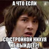 а что если со стройкой нихуя не выйдет?!