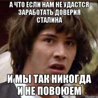 а что если нам не удастся заработать доверия сталина и мы так никогда и не повоюем