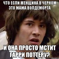 что если женщина в черном это мама волдеморта и она просто мстит гарри поттеру?