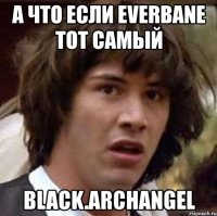 а что если everbane тот самый black.archangel