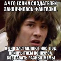 а что если у создателей закончилась фантазия, и они заставляют нас, под прикрытием конкурса, создавать разные мемы