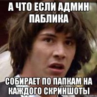 а что если админ паблика собирает по папкам на каждого скриншоты