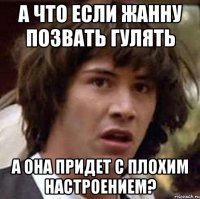 а что если жанну позвать гулять а она придет с плохим настроением?