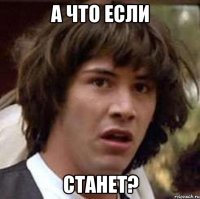 а что если станет?