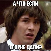 а что если егорке дали?