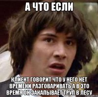 а что если клиент говорит что у него нет времени разговаривать а в это время он закапывает труп в лесу