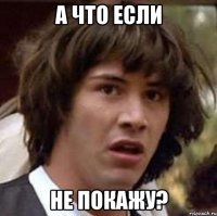 а что если не покажу?