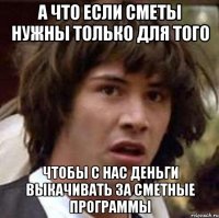 а что если сметы нужны только для того чтобы с нас деньги выкачивать за сметные программы