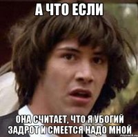 а что если она считает, что я убогий задрот и смеется надо мной