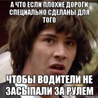 а что если плохие дороги специально сделаны для того чтобы водители не засыпали за рулем